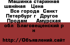 Машинка старинная швнйная › Цена ­ 10 000 - Все города, Санкт-Петербург г. Другое » Продам   . Амурская обл.,Благовещенский р-н